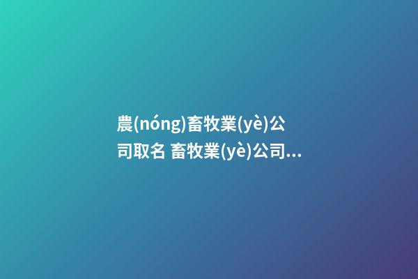 農(nóng)畜牧業(yè)公司取名 畜牧業(yè)公司起名叫什么好-第1張-公司起名-玄機(jī)派